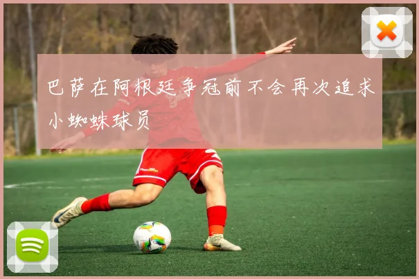 巴萨在阿根廷争冠前不会再次追求小蜘蛛球员